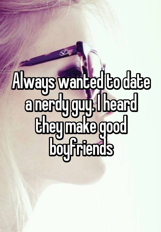 Always wanted to date a nerdy guy. I heard they make good boyfriends