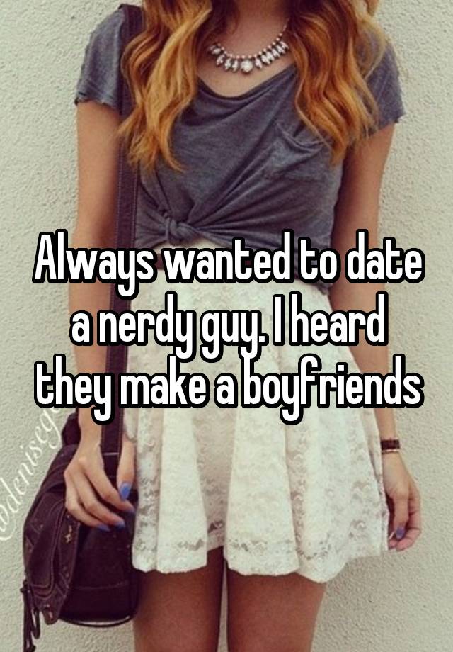 Always wanted to date a nerdy guy. I heard they make a boyfriends