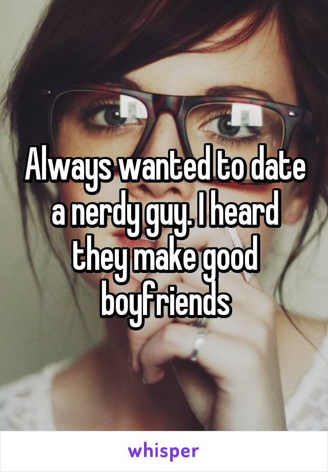 Always wanted to date a nerdy guy. I heard they make good boyfriends