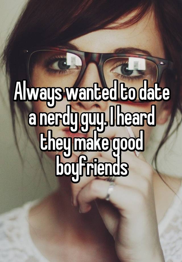 Always wanted to date a nerdy guy. I heard they make good boyfriends