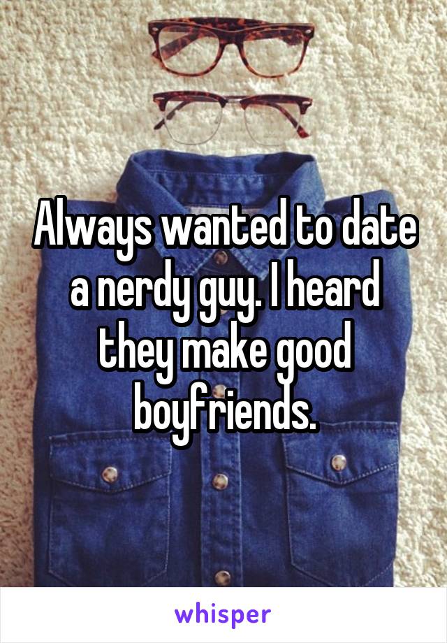 Always wanted to date a nerdy guy. I heard they make good boyfriends.