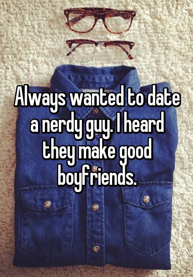 Always wanted to date a nerdy guy. I heard they make good boyfriends.