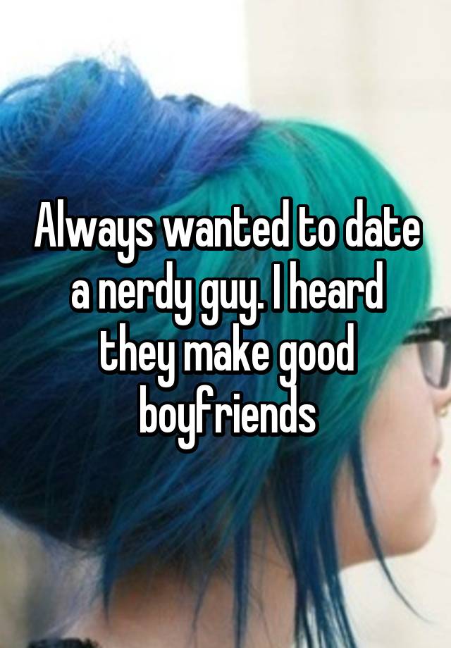 Always wanted to date a nerdy guy. I heard they make good boyfriends