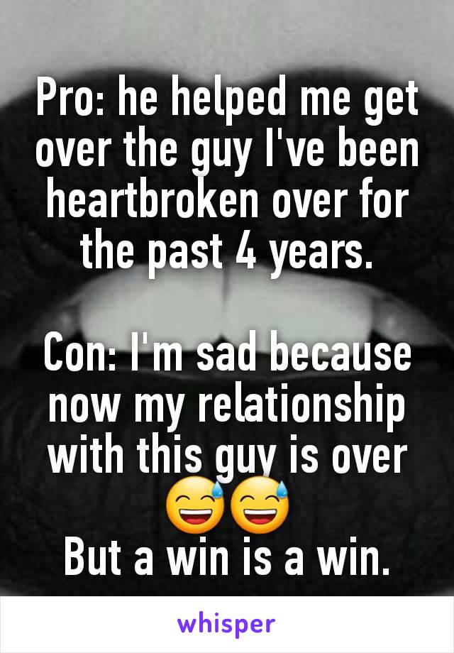 Pro: he helped me get over the guy I've been heartbroken over for the past 4 years.

Con: I'm sad because now my relationship with this guy is over 😅😅
But a win is a win.