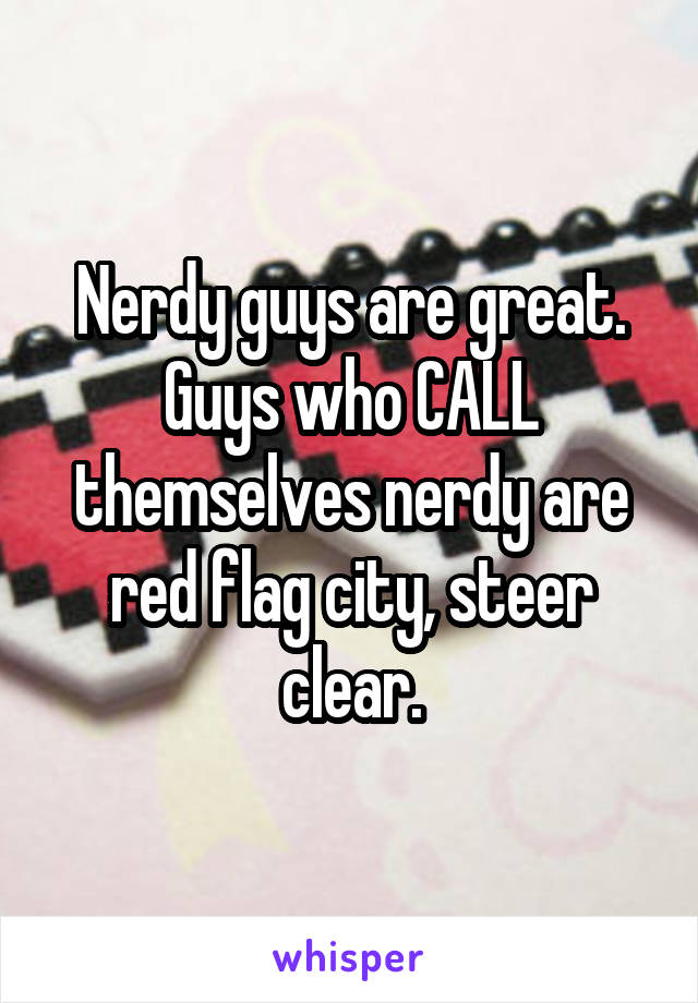 Nerdy guys are great. Guys who CALL themselves nerdy are red flag city, steer clear.