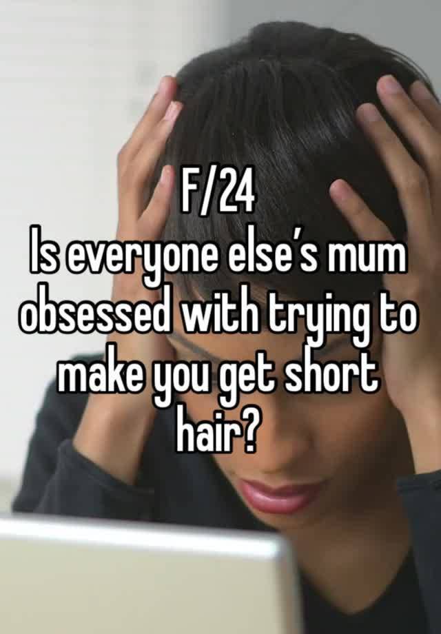 F/24
Is everyone else’s mum obsessed with trying to make you get short hair?
