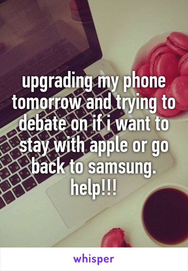 upgrading my phone tomorrow and trying to debate on if i want to stay with apple or go back to samsung. help!!!