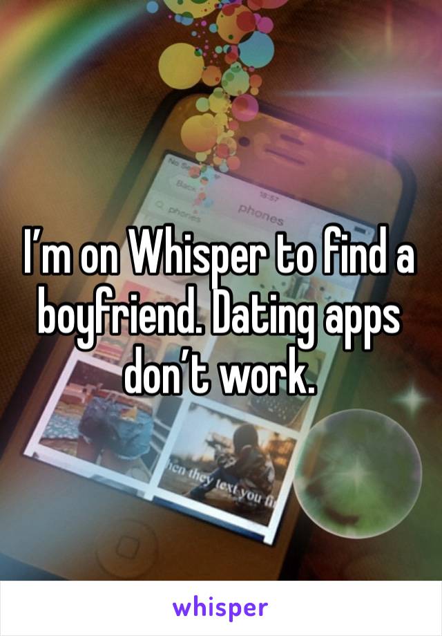 I’m on Whisper to find a boyfriend. Dating apps don’t work.