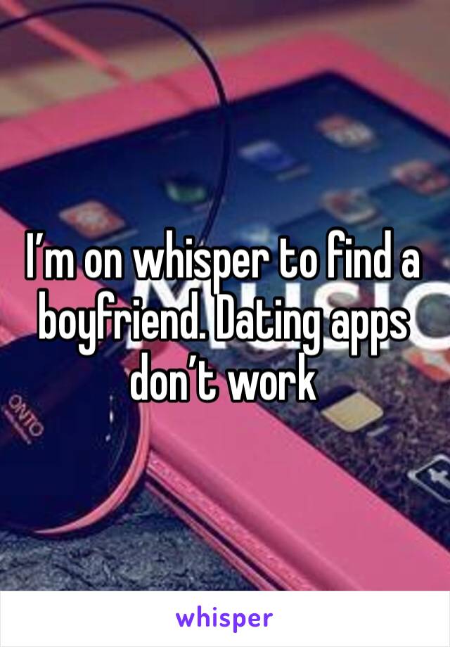 I’m on whisper to find a boyfriend. Dating apps don’t work