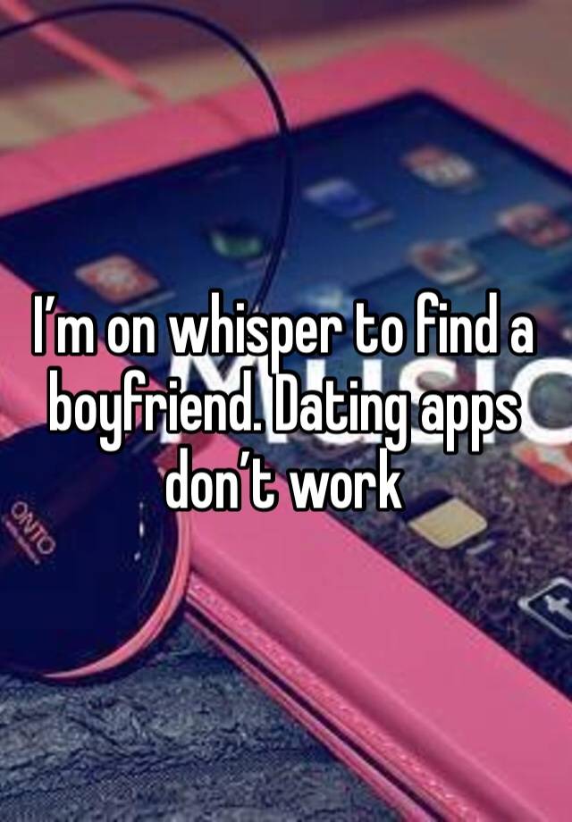 I’m on whisper to find a boyfriend. Dating apps don’t work