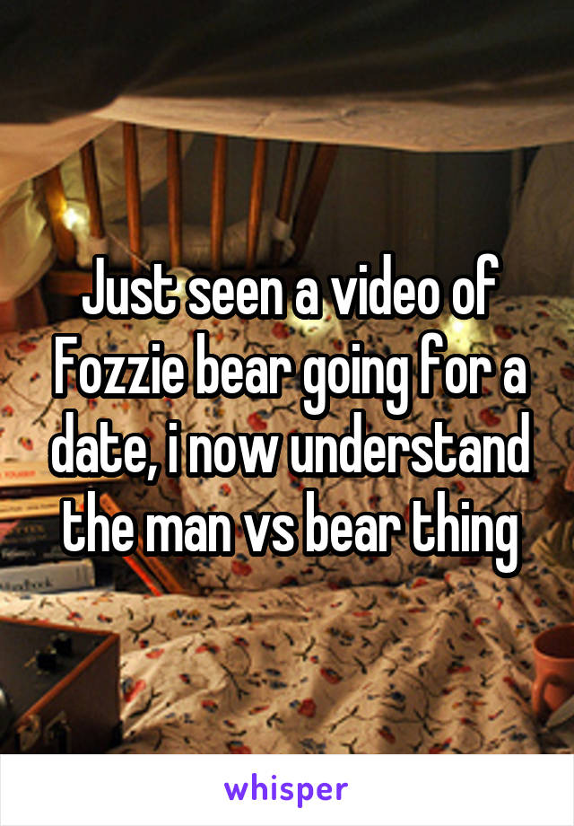 
Just seen a video of Fozzie bear going for a date, i now understand the man vs bear thing