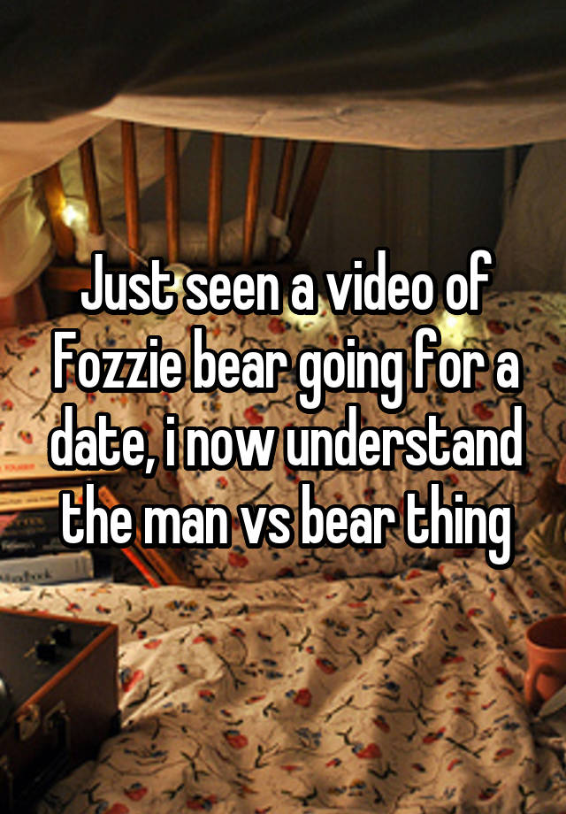 
Just seen a video of Fozzie bear going for a date, i now understand the man vs bear thing