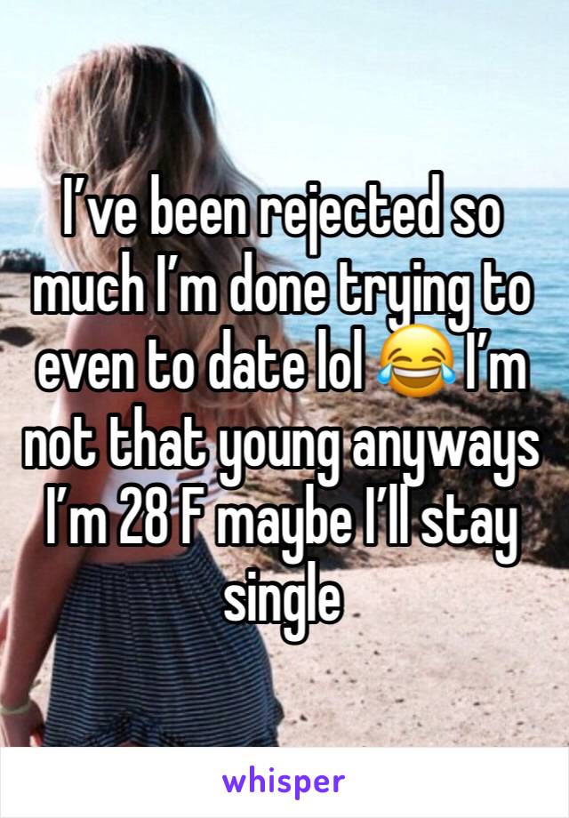 I’ve been rejected so much I’m done trying to even to date lol 😂 I’m not that young anyways I’m 28 F maybe I’ll stay single 