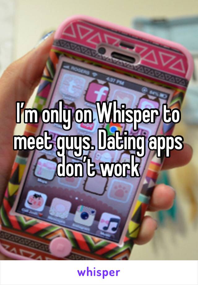 I’m only on Whisper to meet guys. Dating apps don’t work