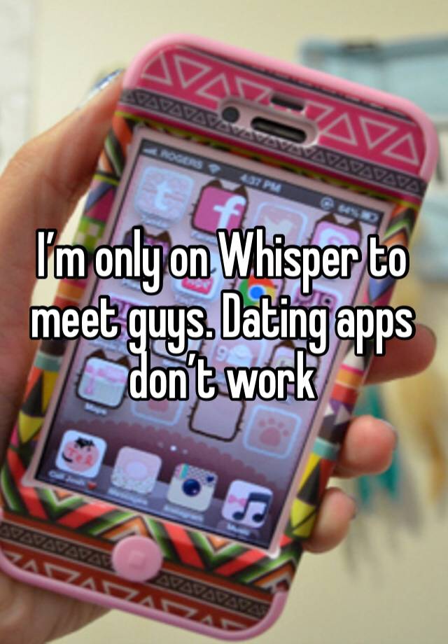 I’m only on Whisper to meet guys. Dating apps don’t work