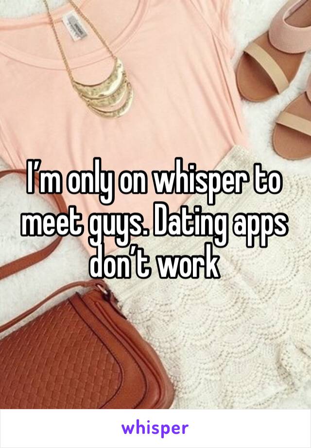 I’m only on whisper to meet guys. Dating apps don’t work