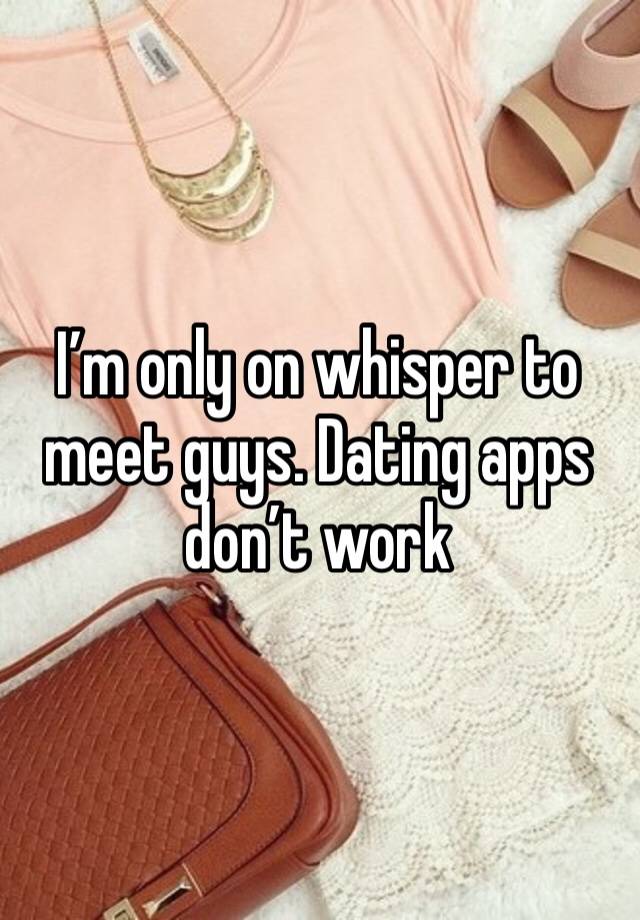 I’m only on whisper to meet guys. Dating apps don’t work