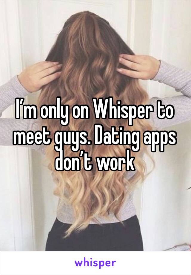 I’m only on Whisper to meet guys. Dating apps don’t work