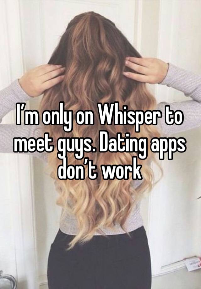 I’m only on Whisper to meet guys. Dating apps don’t work