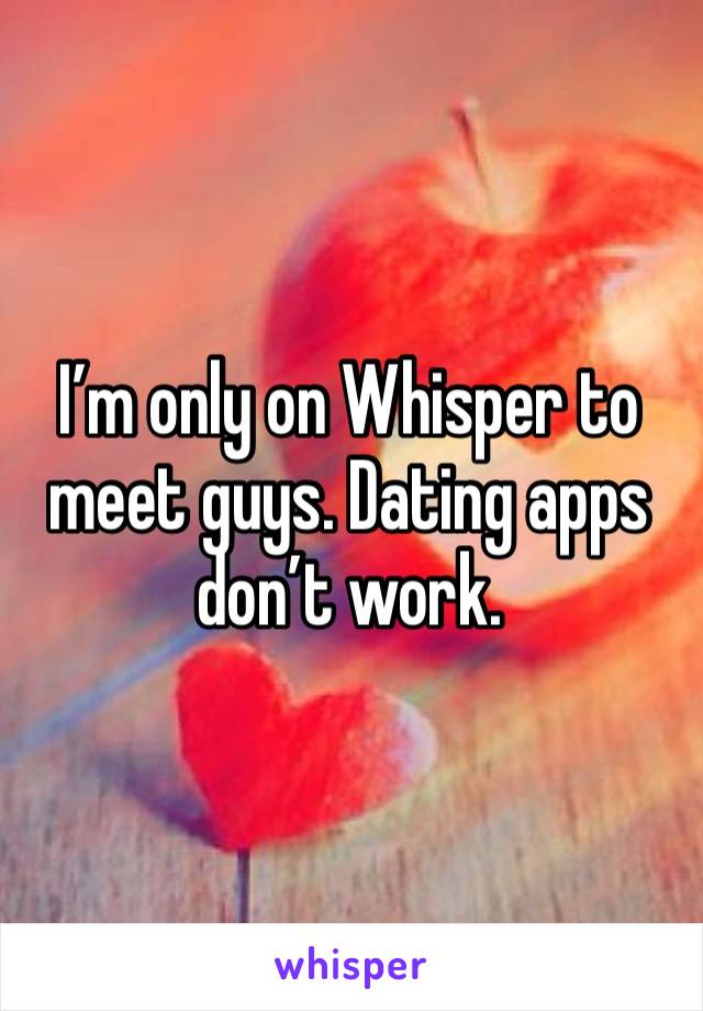 I’m only on Whisper to meet guys. Dating apps don’t work.