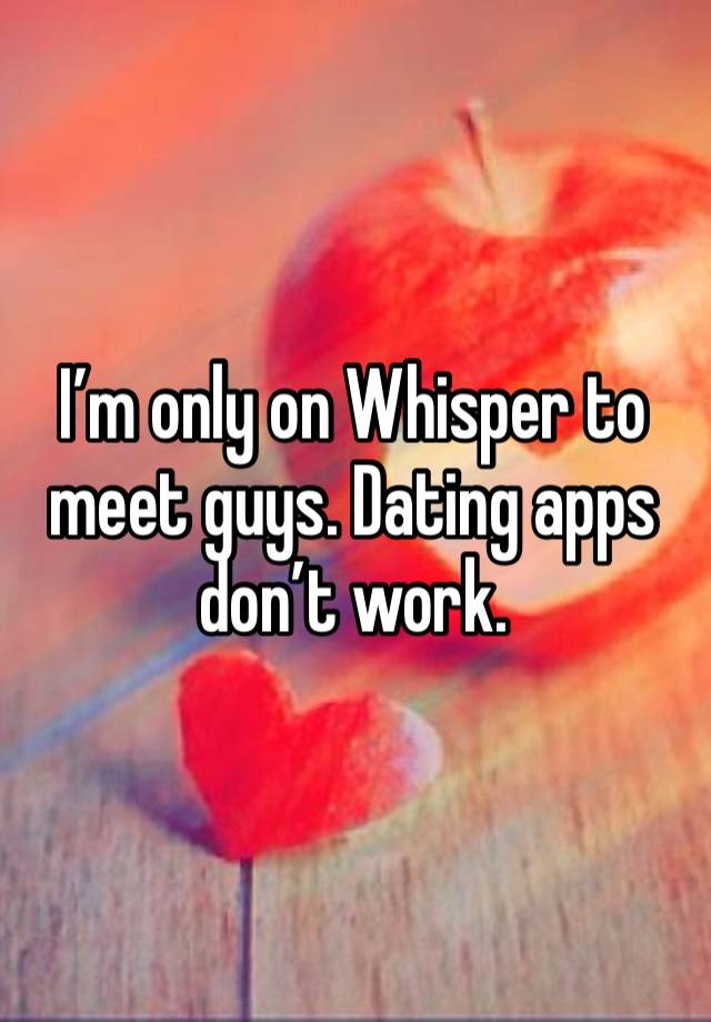 I’m only on Whisper to meet guys. Dating apps don’t work.