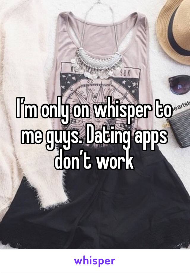 I’m only on whisper to me guys. Dating apps don’t work