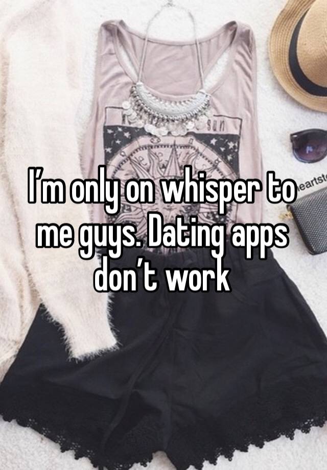 I’m only on whisper to me guys. Dating apps don’t work