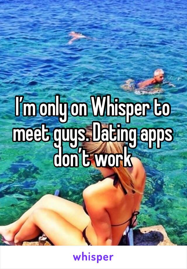 I’m only on Whisper to meet guys. Dating apps don’t work