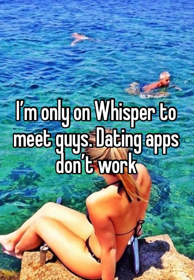 I’m only on Whisper to meet guys. Dating apps don’t work