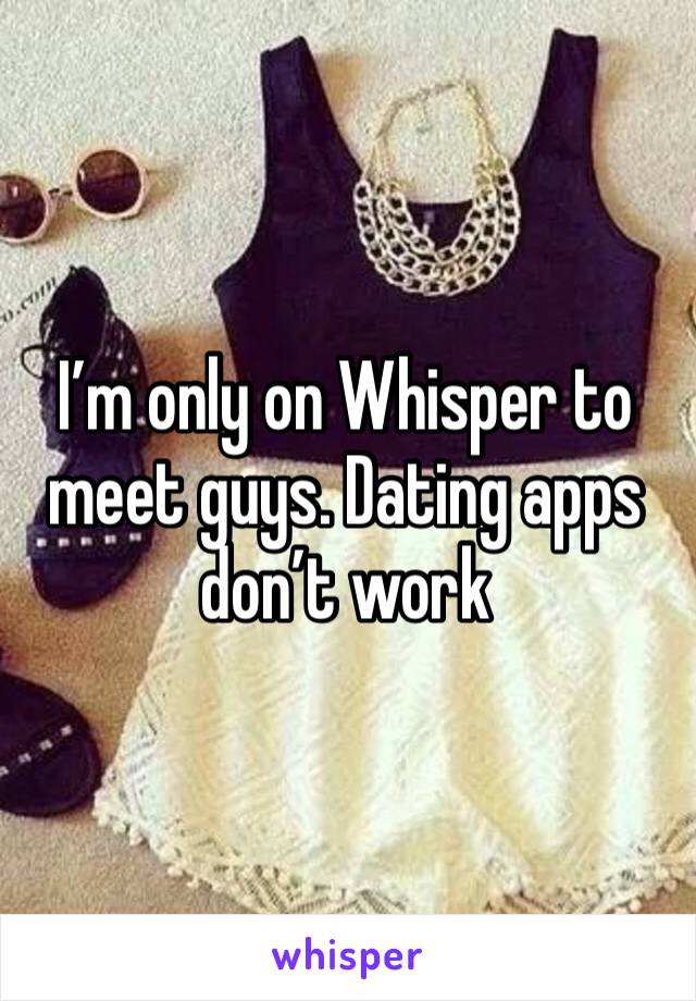 I’m only on Whisper to meet guys. Dating apps don’t work