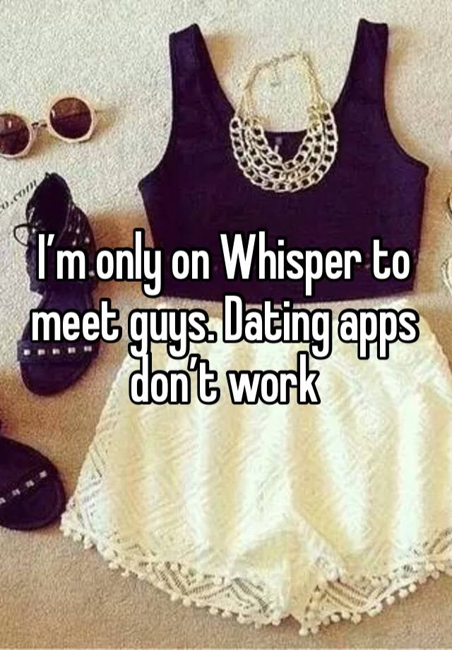 I’m only on Whisper to meet guys. Dating apps don’t work