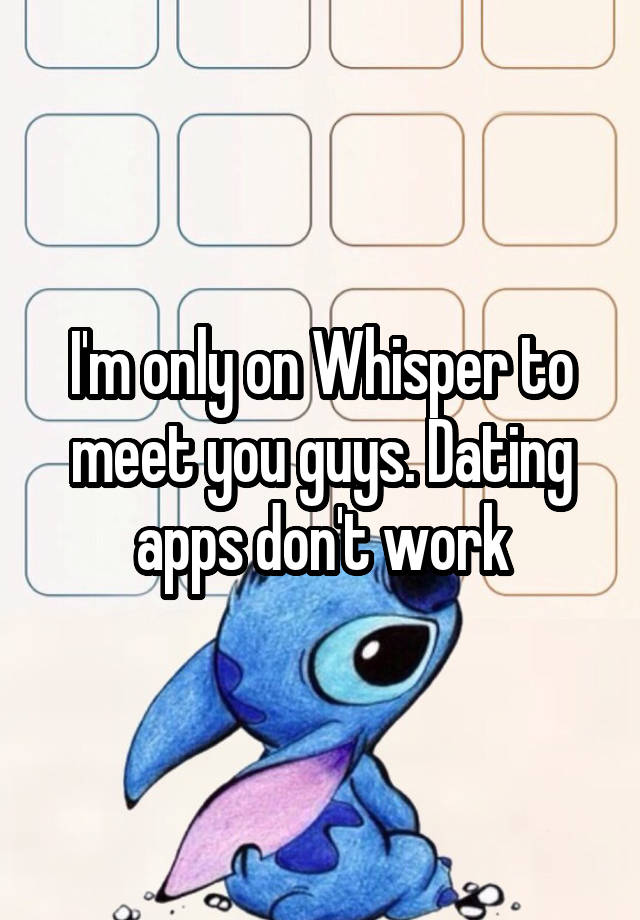 I'm only on Whisper to meet you guys. Dating apps don't work