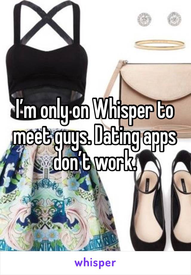 I’m only on Whisper to meet guys. Dating apps don’t work.