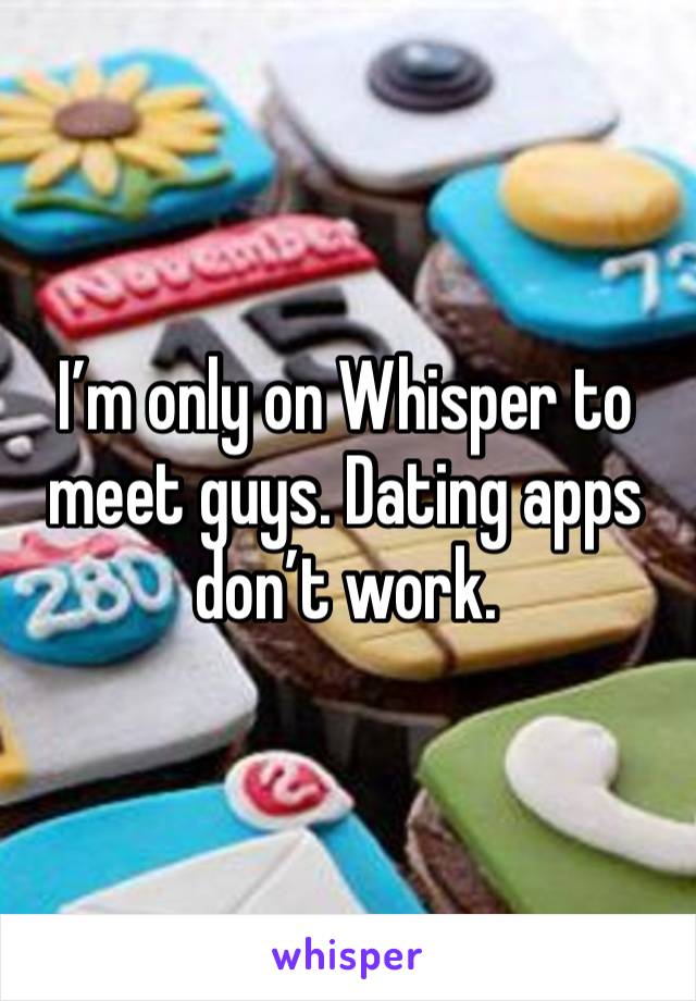 I’m only on Whisper to meet guys. Dating apps don’t work.