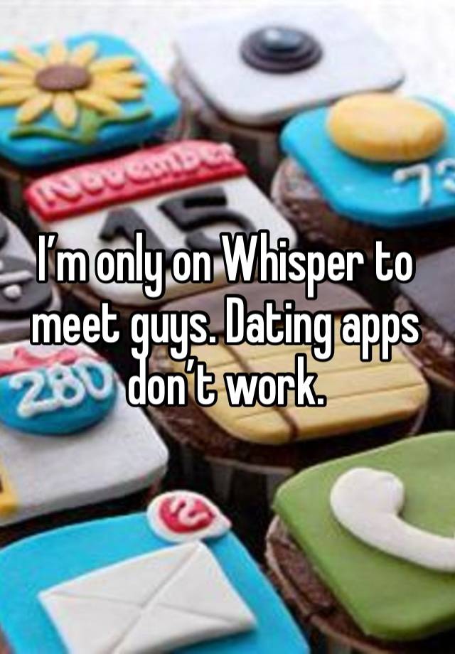 I’m only on Whisper to meet guys. Dating apps don’t work.