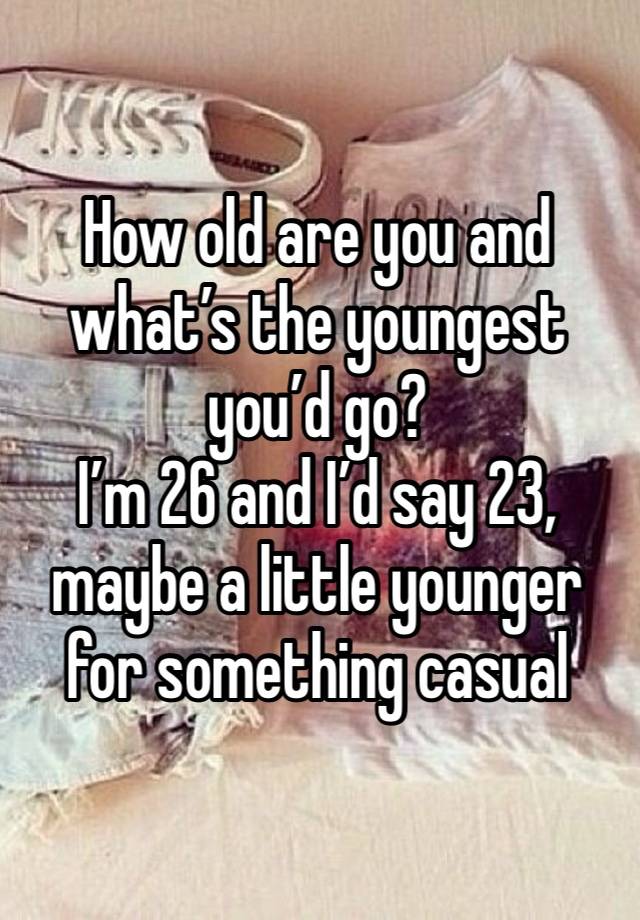 How old are you and what’s the youngest you’d go? 
I’m 26 and I’d say 23, maybe a little younger for something casual 