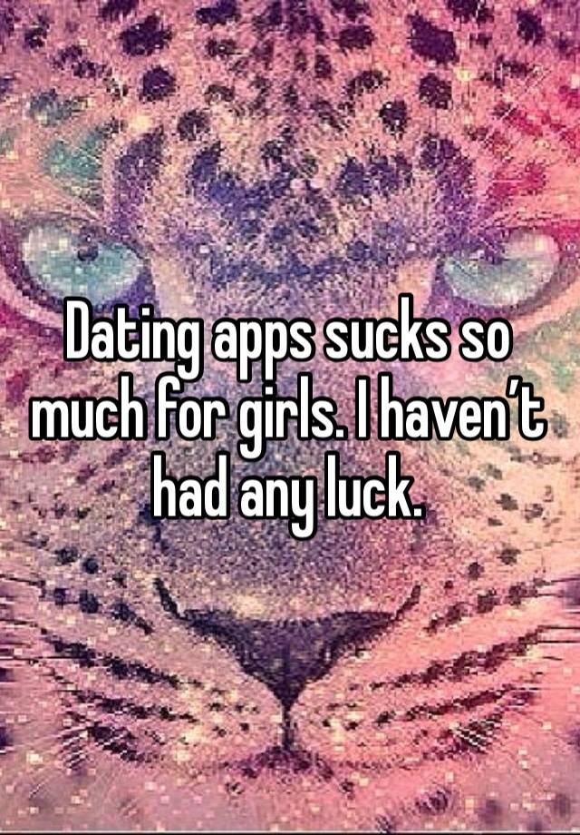 Dating apps sucks so much for girls. I haven’t had any luck.