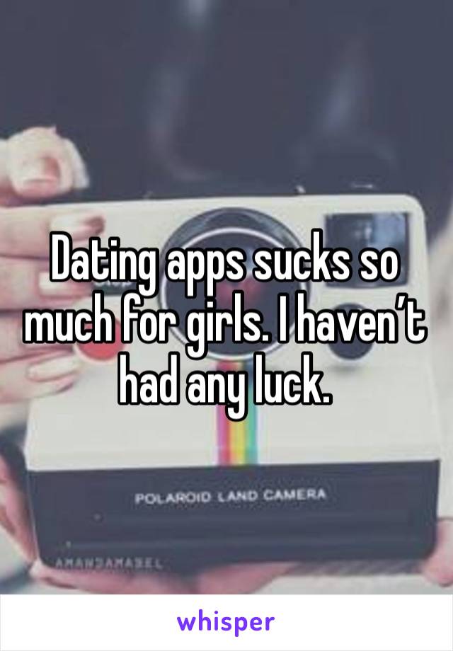 Dating apps sucks so much for girls. I haven’t had any luck.