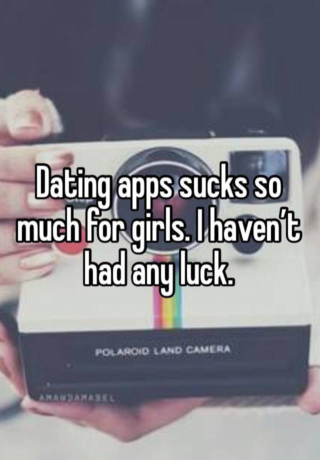 Dating apps sucks so much for girls. I haven’t had any luck.