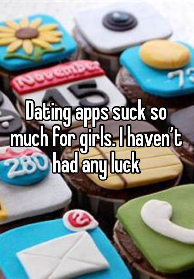 Dating apps suck so much for girls. I haven’t had any luck