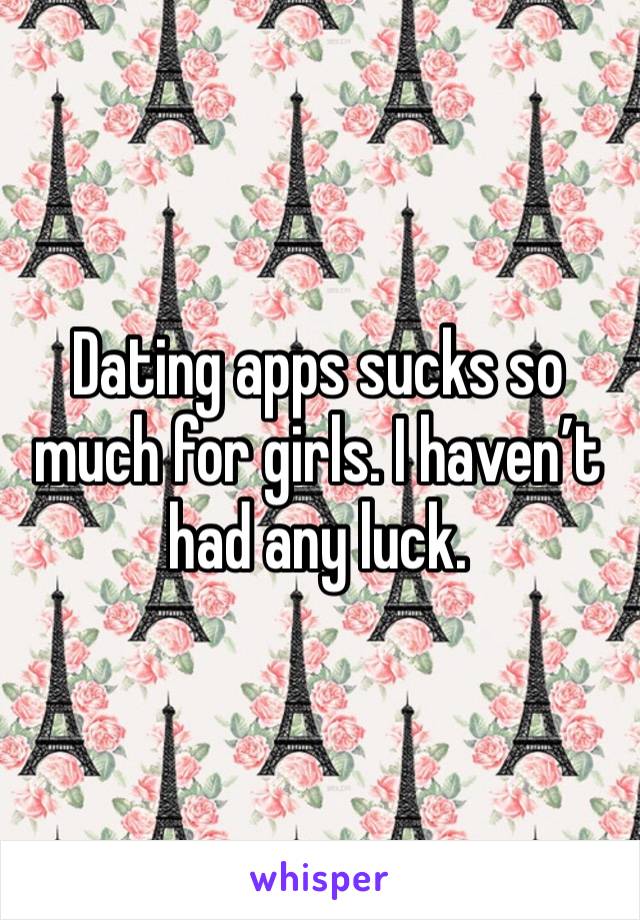 Dating apps sucks so much for girls. I haven’t had any luck.