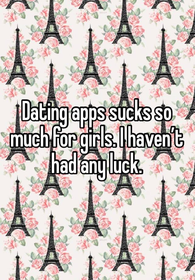 Dating apps sucks so much for girls. I haven’t had any luck.