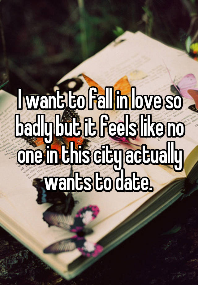 I want to fall in love so badly but it feels like no one in this city actually wants to date. 