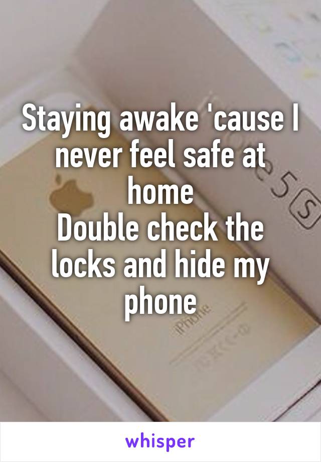 Staying awake 'cause I never feel safe at home
Double check the locks and hide my phone
