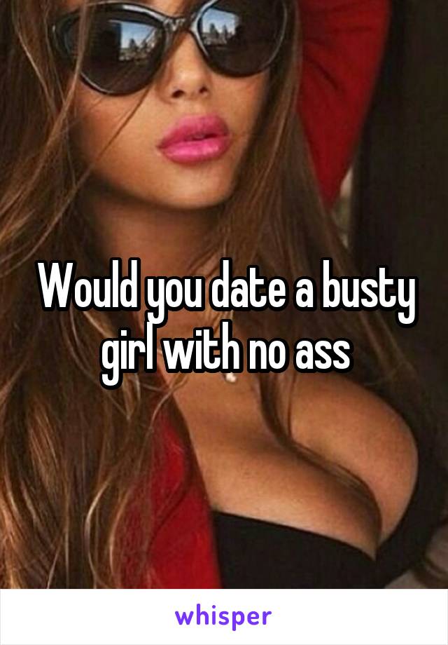 Would you date a busty girl with no ass