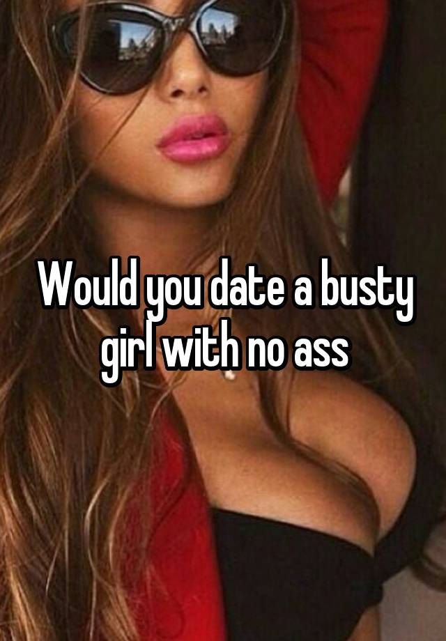 Would you date a busty girl with no ass