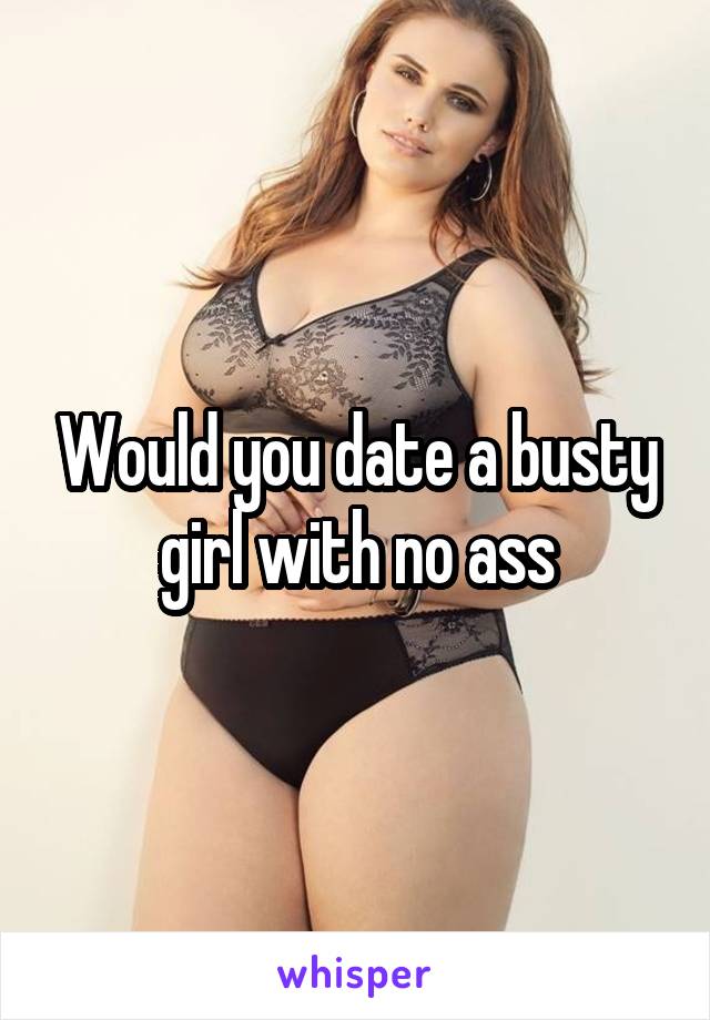 Would you date a busty girl with no ass