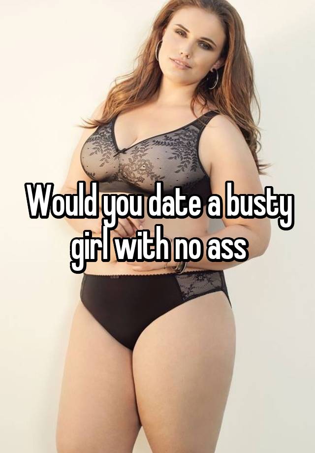 Would you date a busty girl with no ass