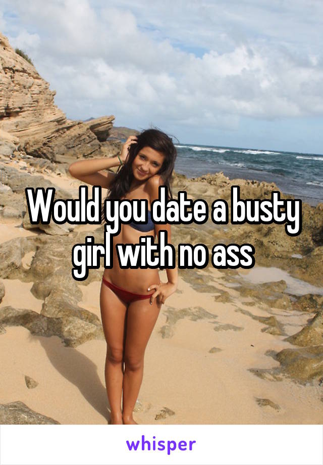 Would you date a busty girl with no ass