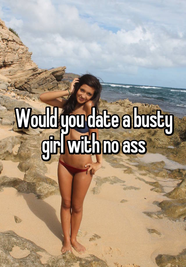 Would you date a busty girl with no ass